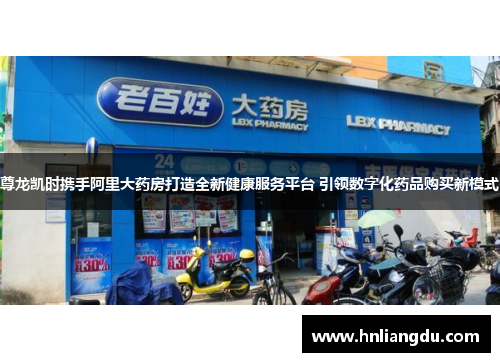 尊龙凯时携手阿里大药房打造全新健康服务平台 引领数字化药品购买新模式