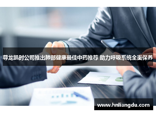 尊龙凯时公司推出肺部健康最佳中药推荐 助力呼吸系统全面保养