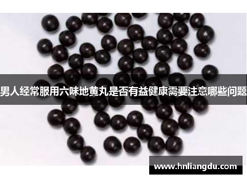 男人经常服用六味地黄丸是否有益健康需要注意哪些问题