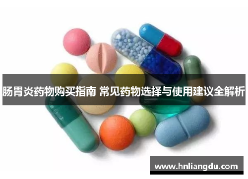 肠胃炎药物购买指南 常见药物选择与使用建议全解析