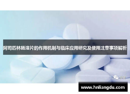 阿司匹林肠溶片的作用机制与临床应用研究及使用注意事项解析