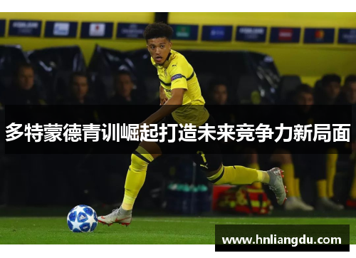 多特蒙德青训崛起打造未来竞争力新局面