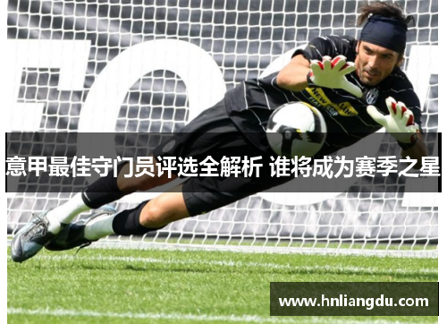 意甲最佳守门员评选全解析 谁将成为赛季之星