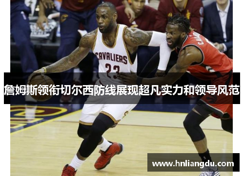 詹姆斯领衔切尔西防线展现超凡实力和领导风范